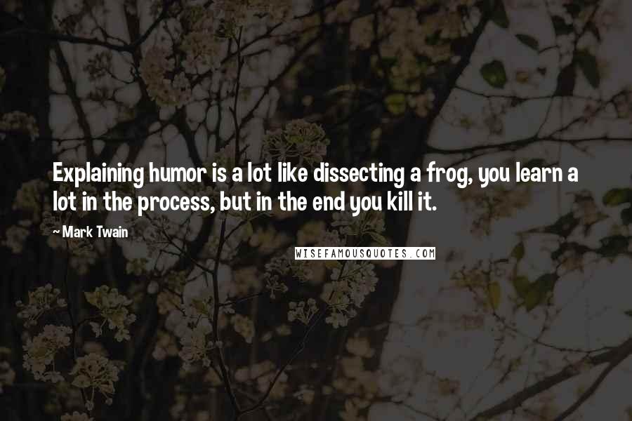 Mark Twain Quotes: Explaining humor is a lot like dissecting a frog, you learn a lot in the process, but in the end you kill it.