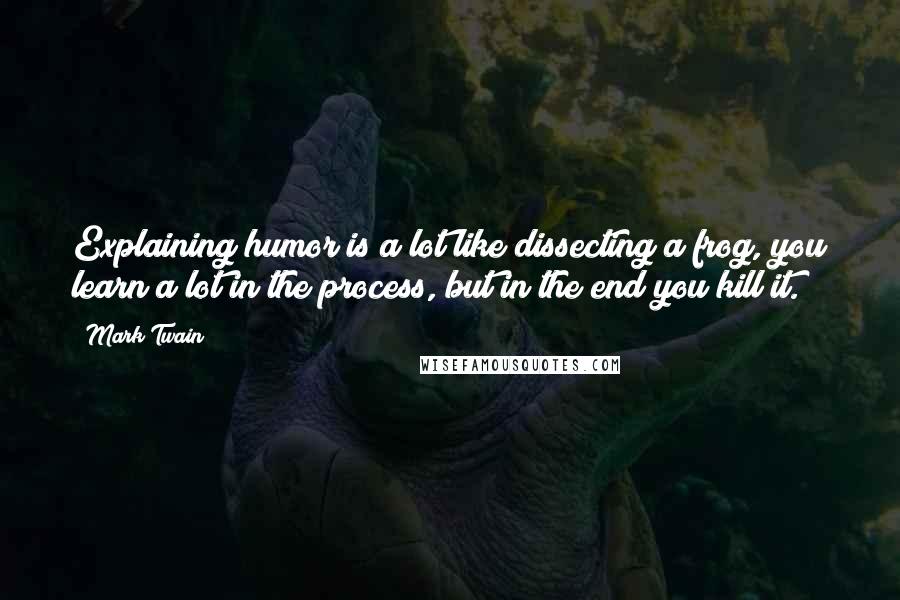 Mark Twain Quotes: Explaining humor is a lot like dissecting a frog, you learn a lot in the process, but in the end you kill it.