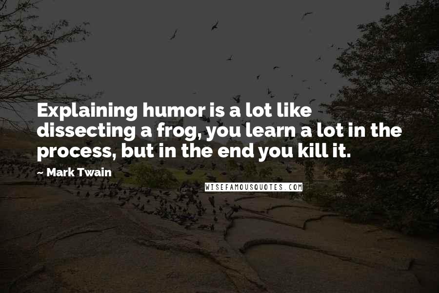 Mark Twain Quotes: Explaining humor is a lot like dissecting a frog, you learn a lot in the process, but in the end you kill it.