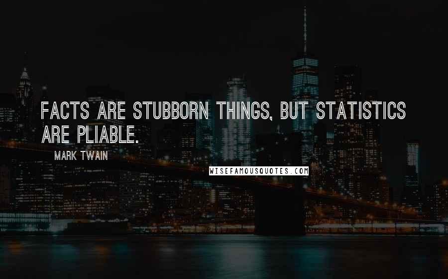 Mark Twain Quotes: Facts are stubborn things, but statistics are pliable.