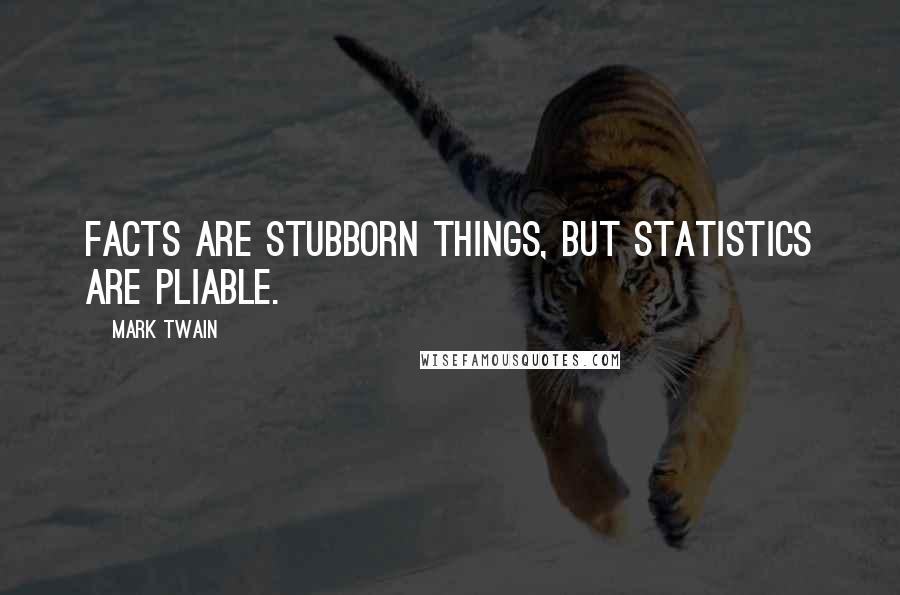 Mark Twain Quotes: Facts are stubborn things, but statistics are pliable.