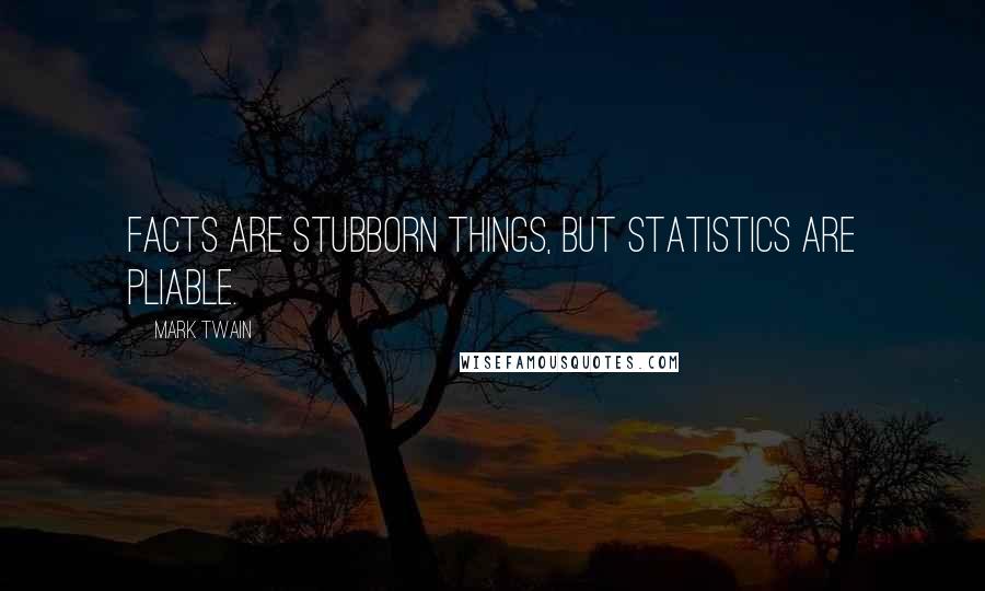 Mark Twain Quotes: Facts are stubborn things, but statistics are pliable.