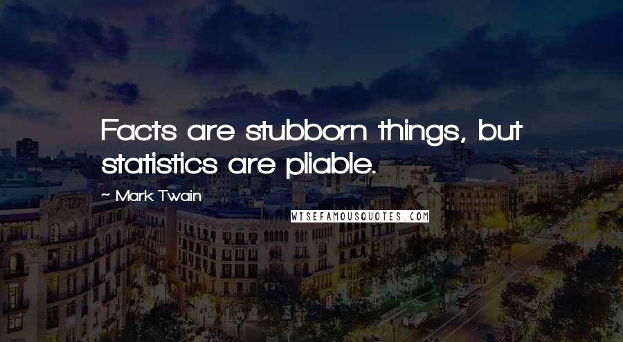 Mark Twain Quotes: Facts are stubborn things, but statistics are pliable.