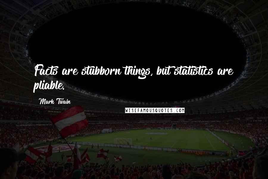 Mark Twain Quotes: Facts are stubborn things, but statistics are pliable.