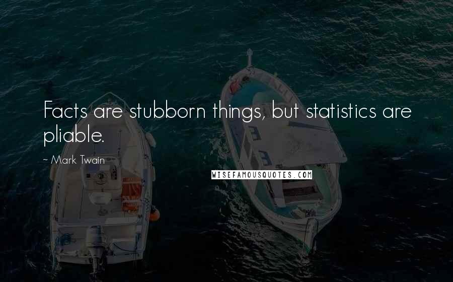 Mark Twain Quotes: Facts are stubborn things, but statistics are pliable.