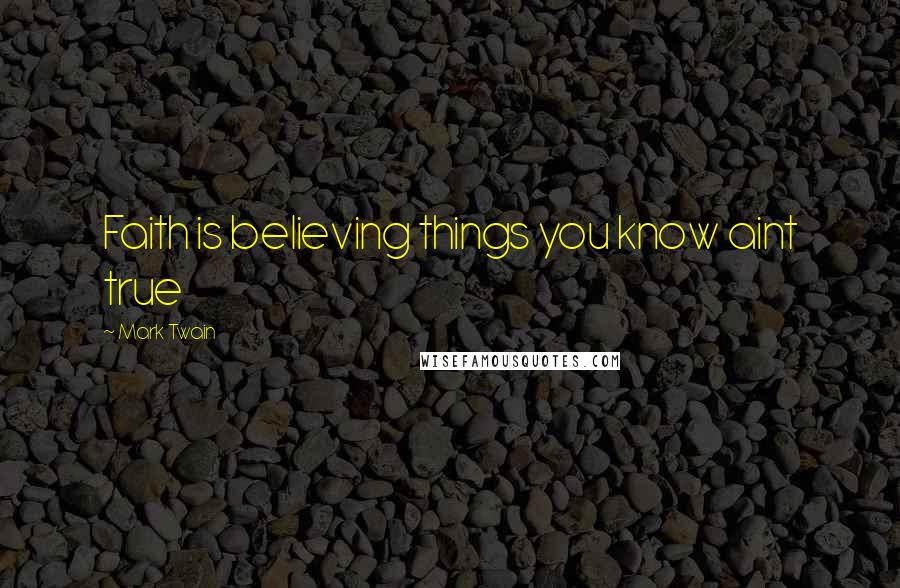 Mark Twain Quotes: Faith is believing things you know aint true
