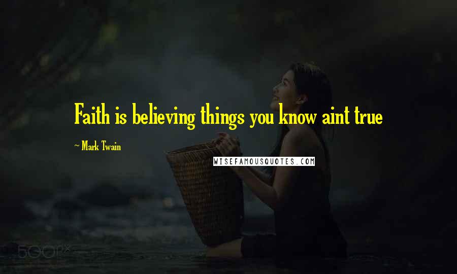 Mark Twain Quotes: Faith is believing things you know aint true