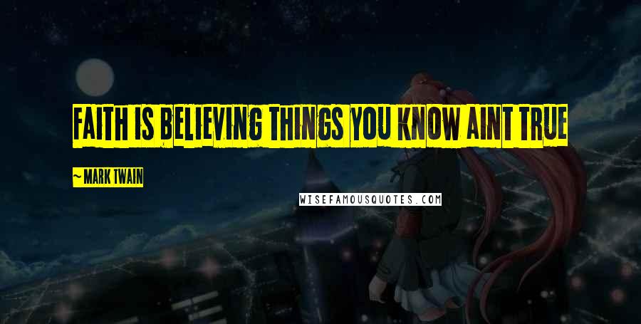 Mark Twain Quotes: Faith is believing things you know aint true