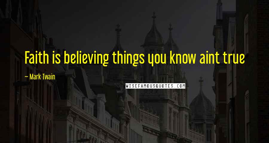 Mark Twain Quotes: Faith is believing things you know aint true