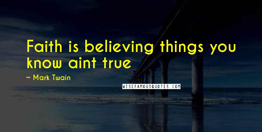 Mark Twain Quotes: Faith is believing things you know aint true