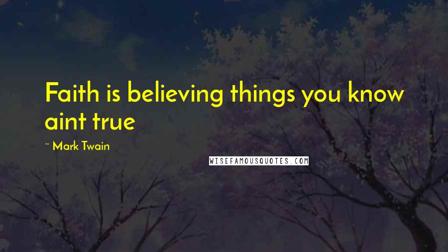 Mark Twain Quotes: Faith is believing things you know aint true