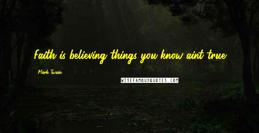 Mark Twain Quotes: Faith is believing things you know aint true