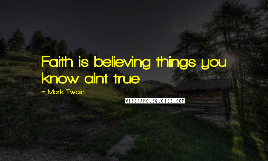 Mark Twain Quotes: Faith is believing things you know aint true
