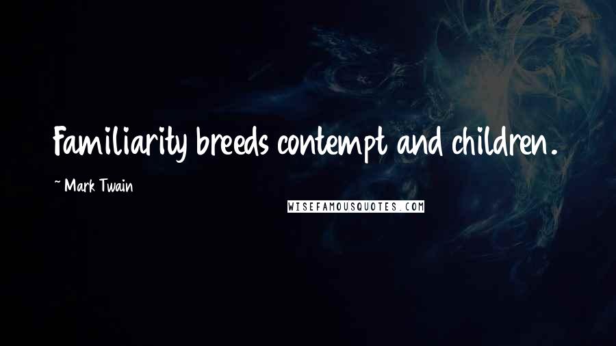 Mark Twain Quotes: Familiarity breeds contempt and children.