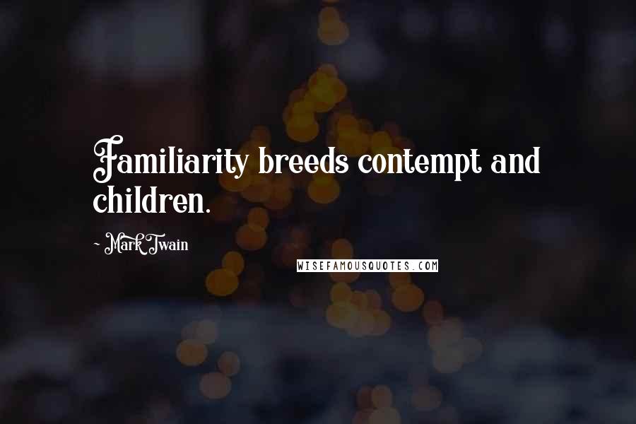 Mark Twain Quotes: Familiarity breeds contempt and children.