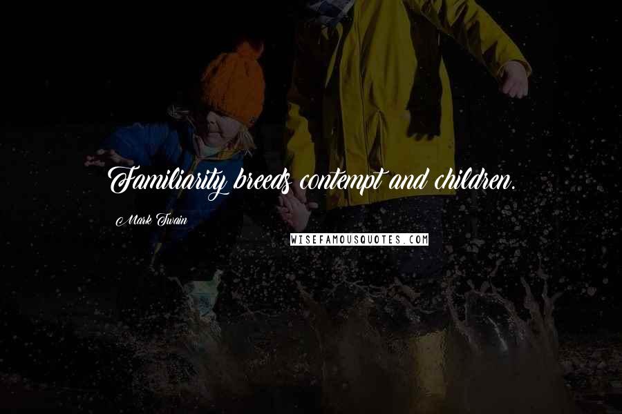 Mark Twain Quotes: Familiarity breeds contempt and children.