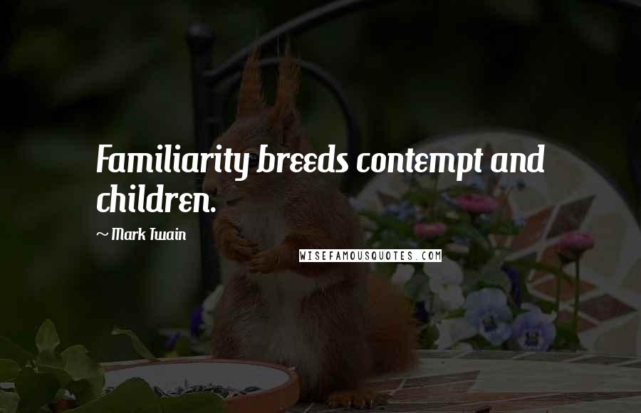 Mark Twain Quotes: Familiarity breeds contempt and children.