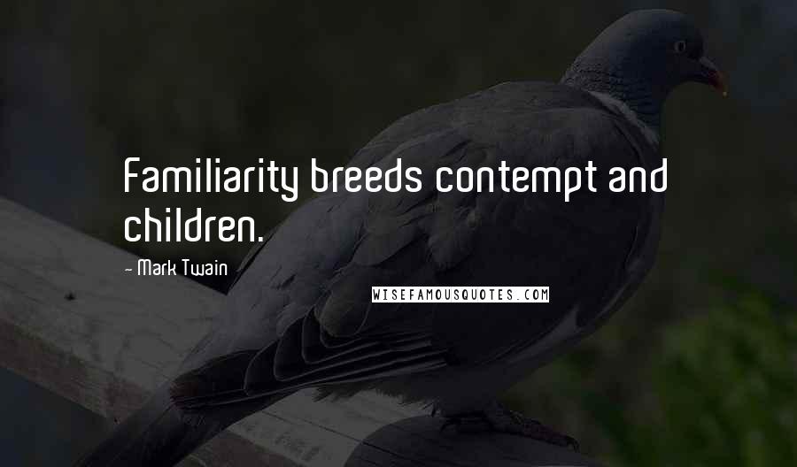 Mark Twain Quotes: Familiarity breeds contempt and children.