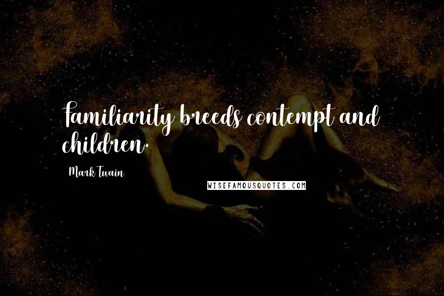 Mark Twain Quotes: Familiarity breeds contempt and children.