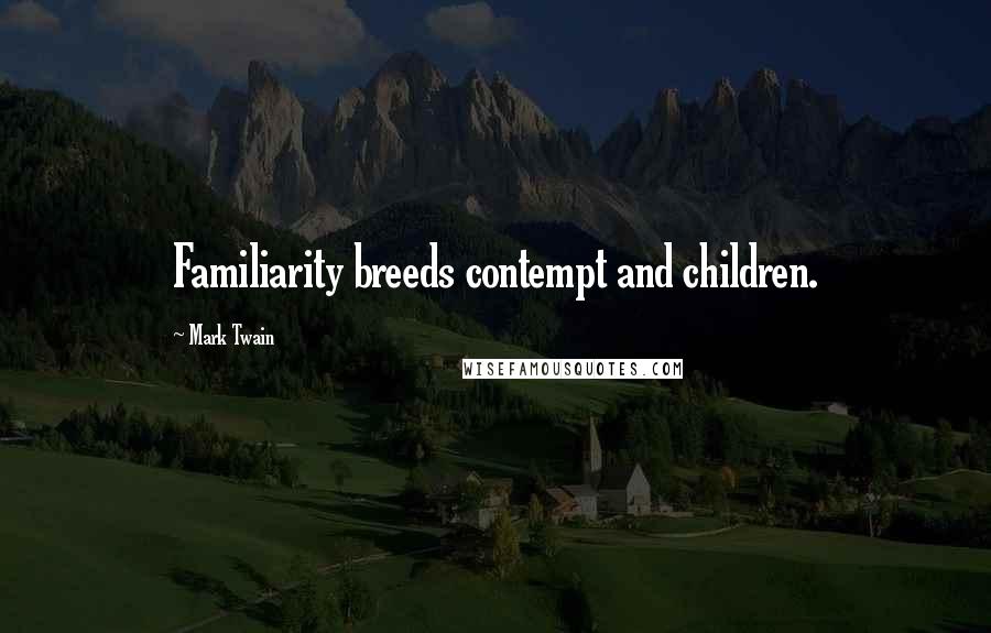 Mark Twain Quotes: Familiarity breeds contempt and children.