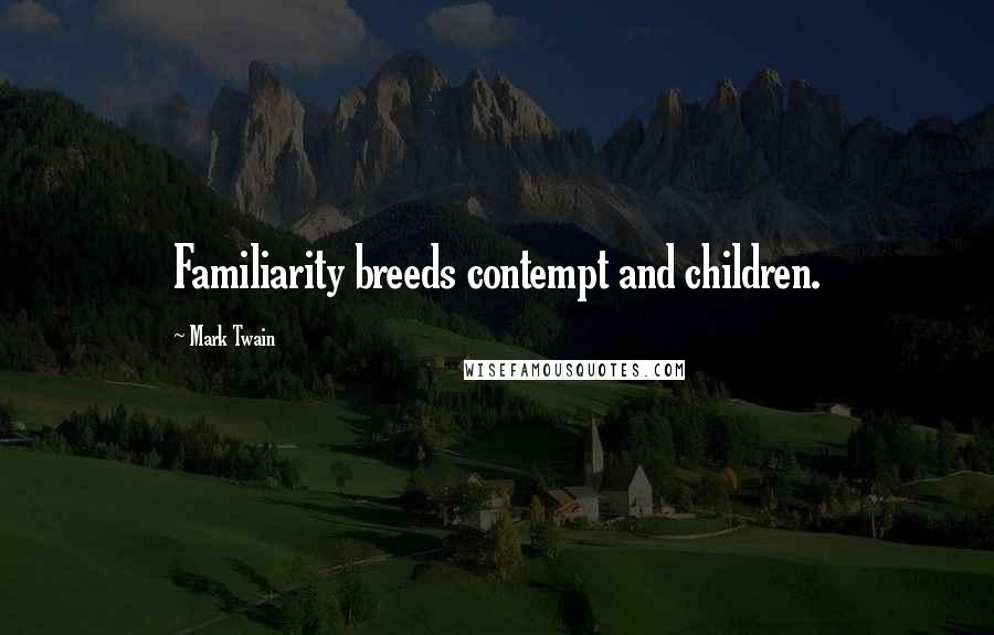 Mark Twain Quotes: Familiarity breeds contempt and children.