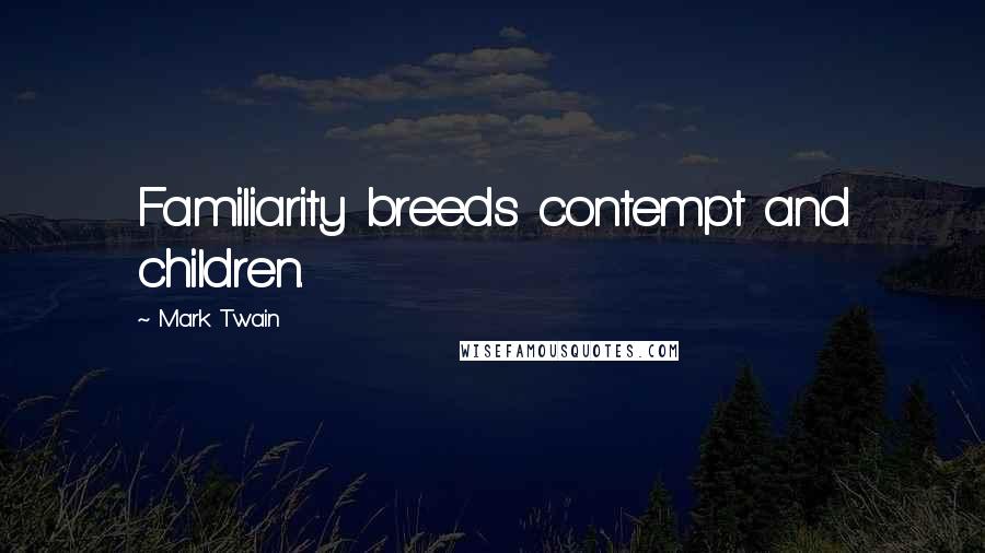 Mark Twain Quotes: Familiarity breeds contempt and children.