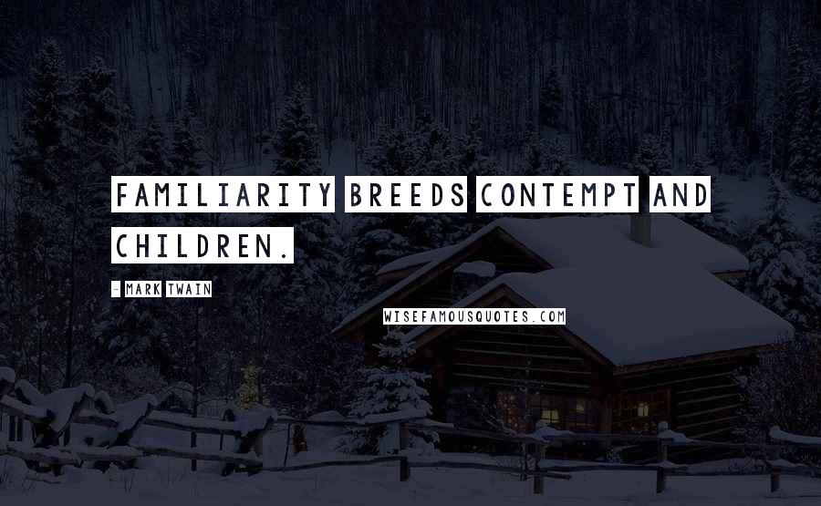 Mark Twain Quotes: Familiarity breeds contempt and children.