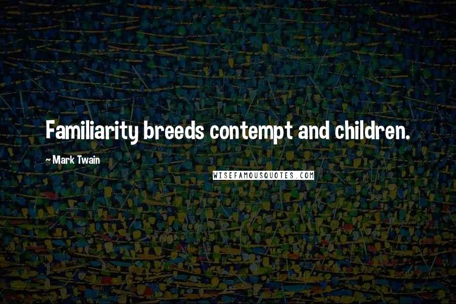 Mark Twain Quotes: Familiarity breeds contempt and children.