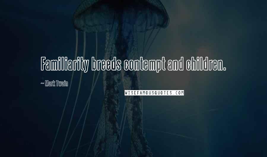 Mark Twain Quotes: Familiarity breeds contempt and children.