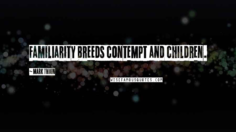 Mark Twain Quotes: Familiarity breeds contempt and children.