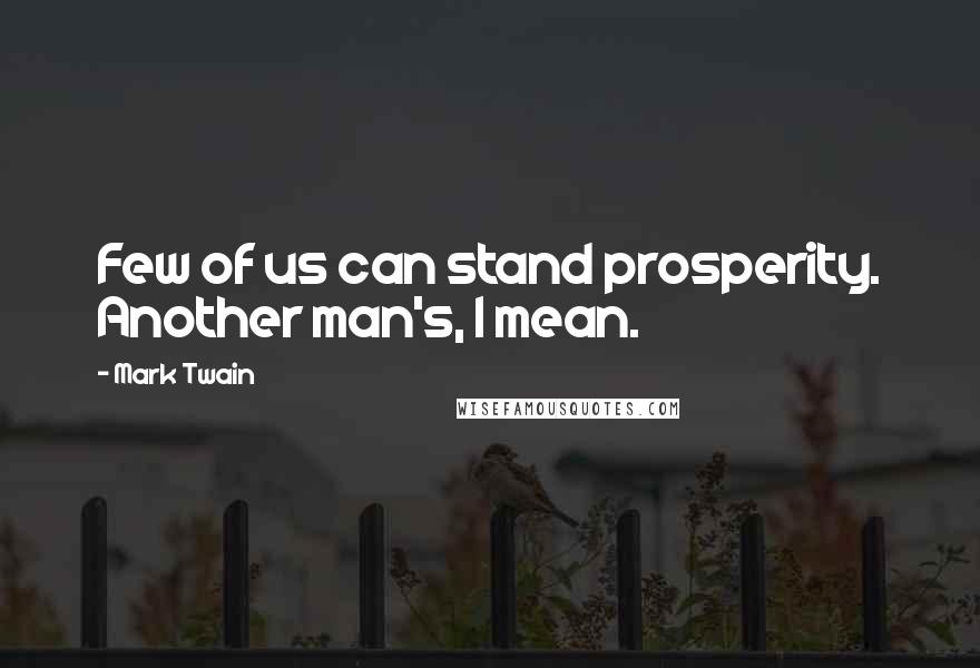 Mark Twain Quotes: Few of us can stand prosperity. Another man's, I mean.