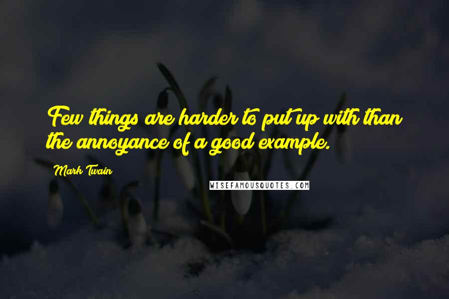 Mark Twain Quotes: Few things are harder to put up with than the annoyance of a good example.