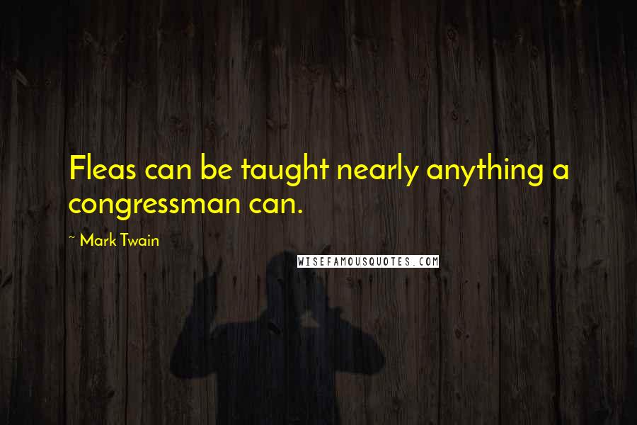 Mark Twain Quotes: Fleas can be taught nearly anything a congressman can.