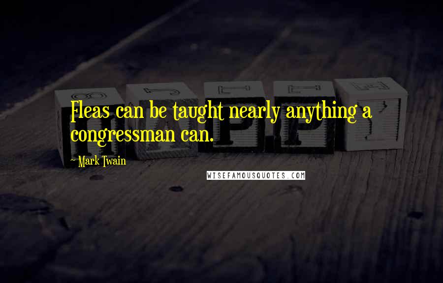 Mark Twain Quotes: Fleas can be taught nearly anything a congressman can.