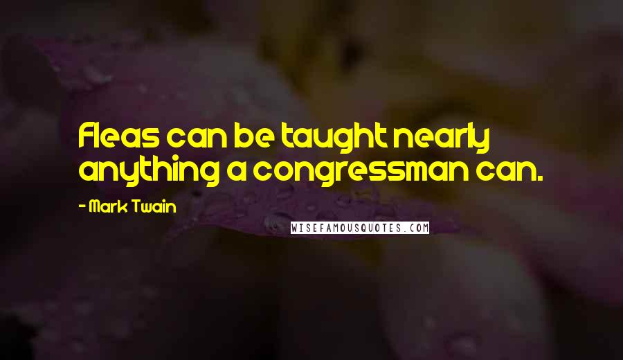 Mark Twain Quotes: Fleas can be taught nearly anything a congressman can.