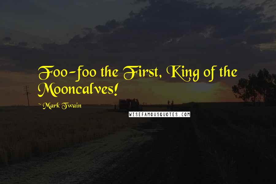 Mark Twain Quotes: Foo-foo the First, King of the Mooncalves!