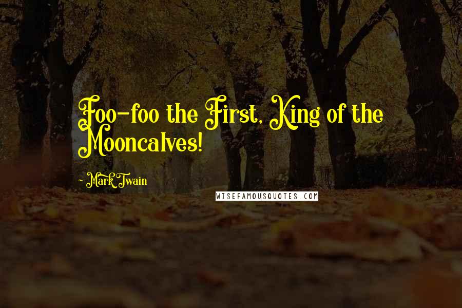 Mark Twain Quotes: Foo-foo the First, King of the Mooncalves!