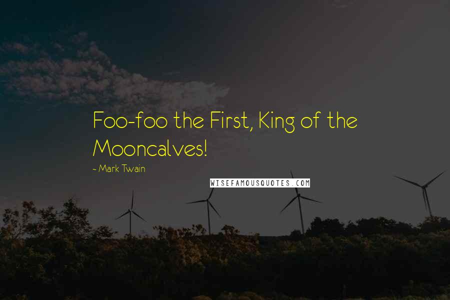 Mark Twain Quotes: Foo-foo the First, King of the Mooncalves!