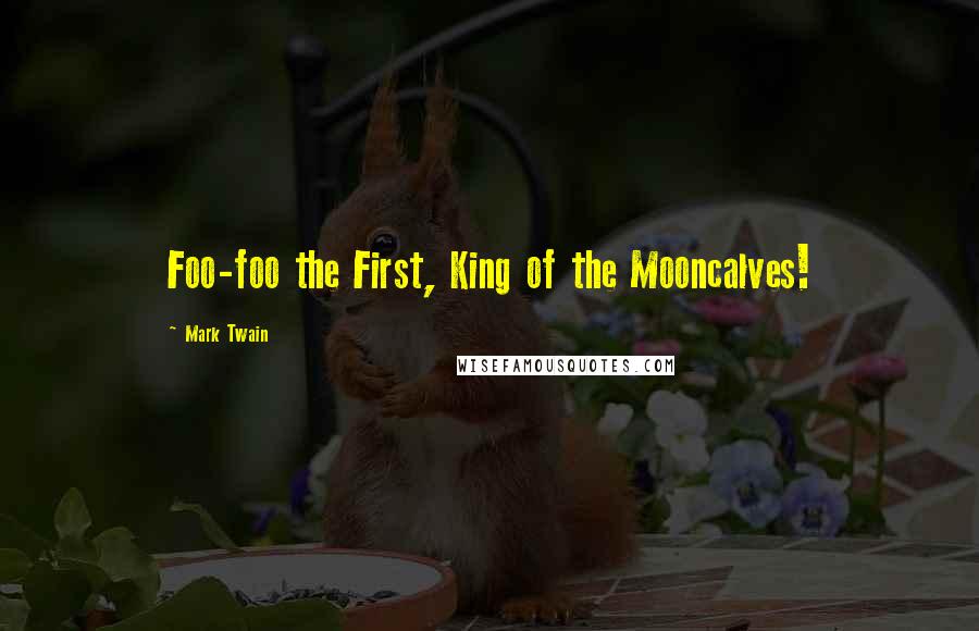 Mark Twain Quotes: Foo-foo the First, King of the Mooncalves!