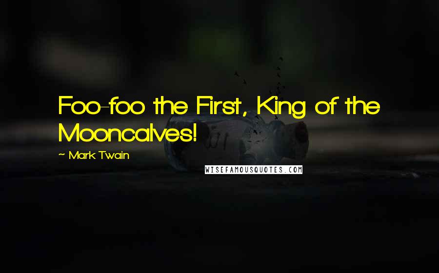 Mark Twain Quotes: Foo-foo the First, King of the Mooncalves!