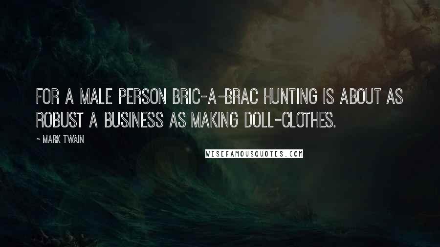 Mark Twain Quotes: For a male person bric-a-brac hunting is about as robust a business as making doll-clothes.