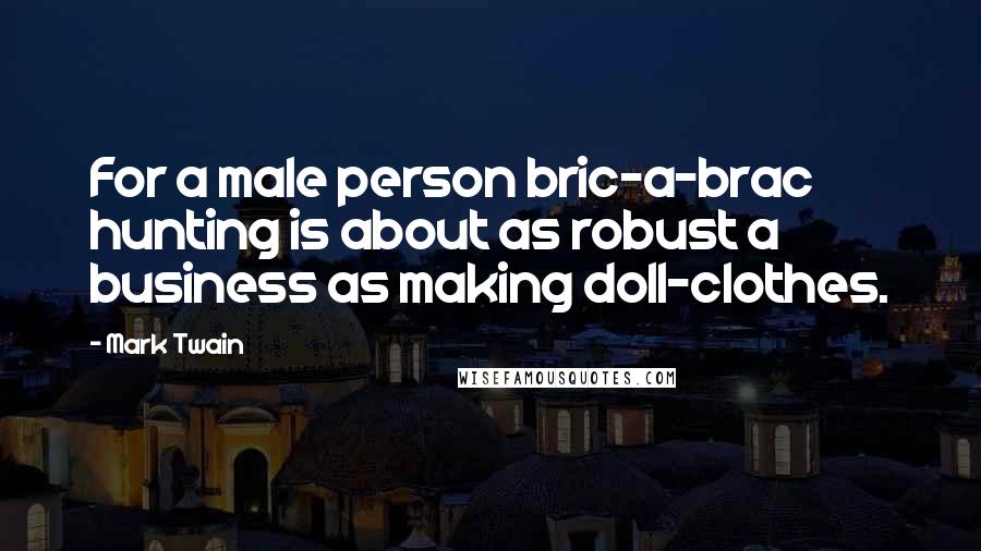 Mark Twain Quotes: For a male person bric-a-brac hunting is about as robust a business as making doll-clothes.