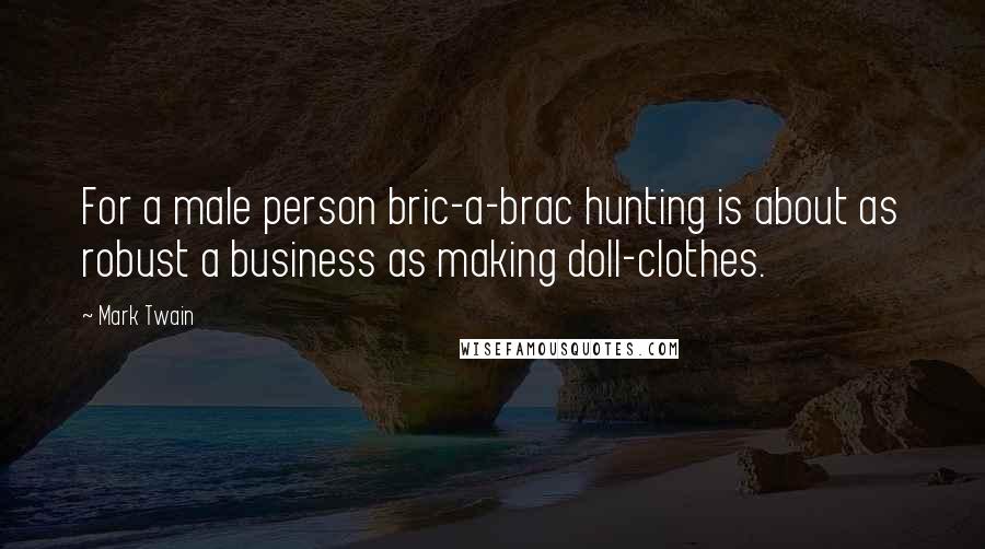Mark Twain Quotes: For a male person bric-a-brac hunting is about as robust a business as making doll-clothes.