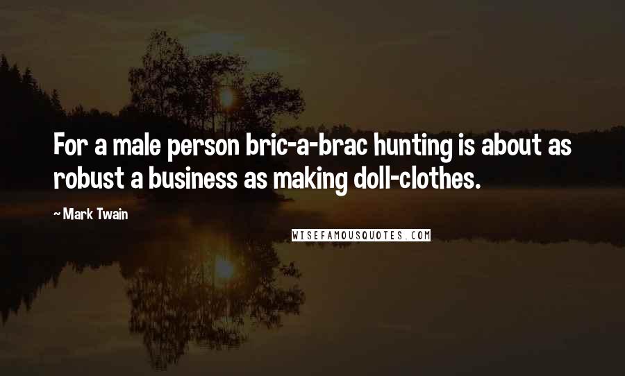 Mark Twain Quotes: For a male person bric-a-brac hunting is about as robust a business as making doll-clothes.