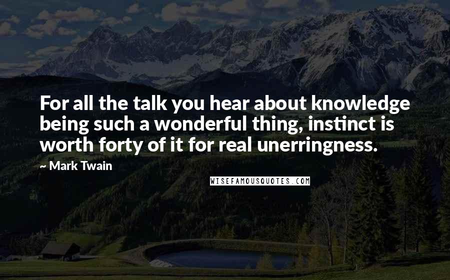 Mark Twain Quotes: For all the talk you hear about knowledge being such a wonderful thing, instinct is worth forty of it for real unerringness.