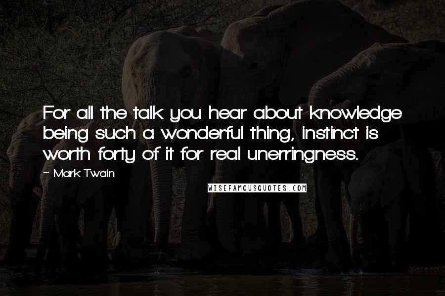 Mark Twain Quotes: For all the talk you hear about knowledge being such a wonderful thing, instinct is worth forty of it for real unerringness.