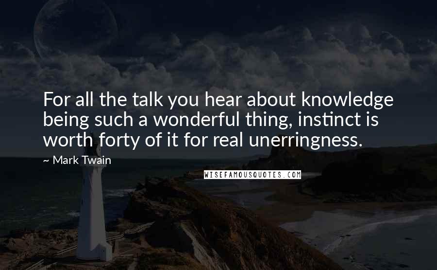 Mark Twain Quotes: For all the talk you hear about knowledge being such a wonderful thing, instinct is worth forty of it for real unerringness.
