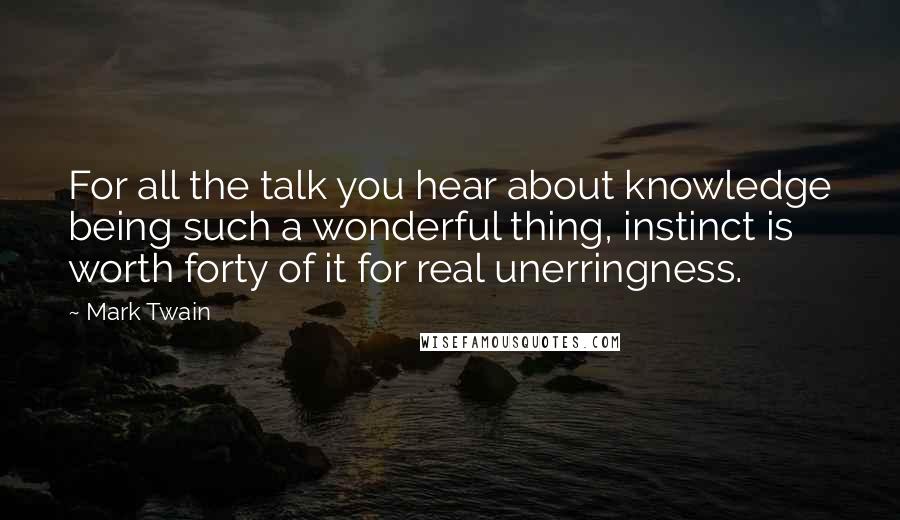 Mark Twain Quotes: For all the talk you hear about knowledge being such a wonderful thing, instinct is worth forty of it for real unerringness.