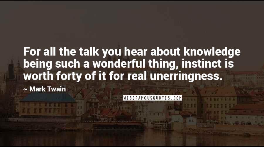 Mark Twain Quotes: For all the talk you hear about knowledge being such a wonderful thing, instinct is worth forty of it for real unerringness.