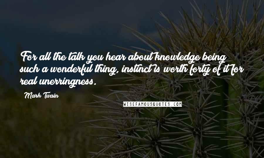 Mark Twain Quotes: For all the talk you hear about knowledge being such a wonderful thing, instinct is worth forty of it for real unerringness.